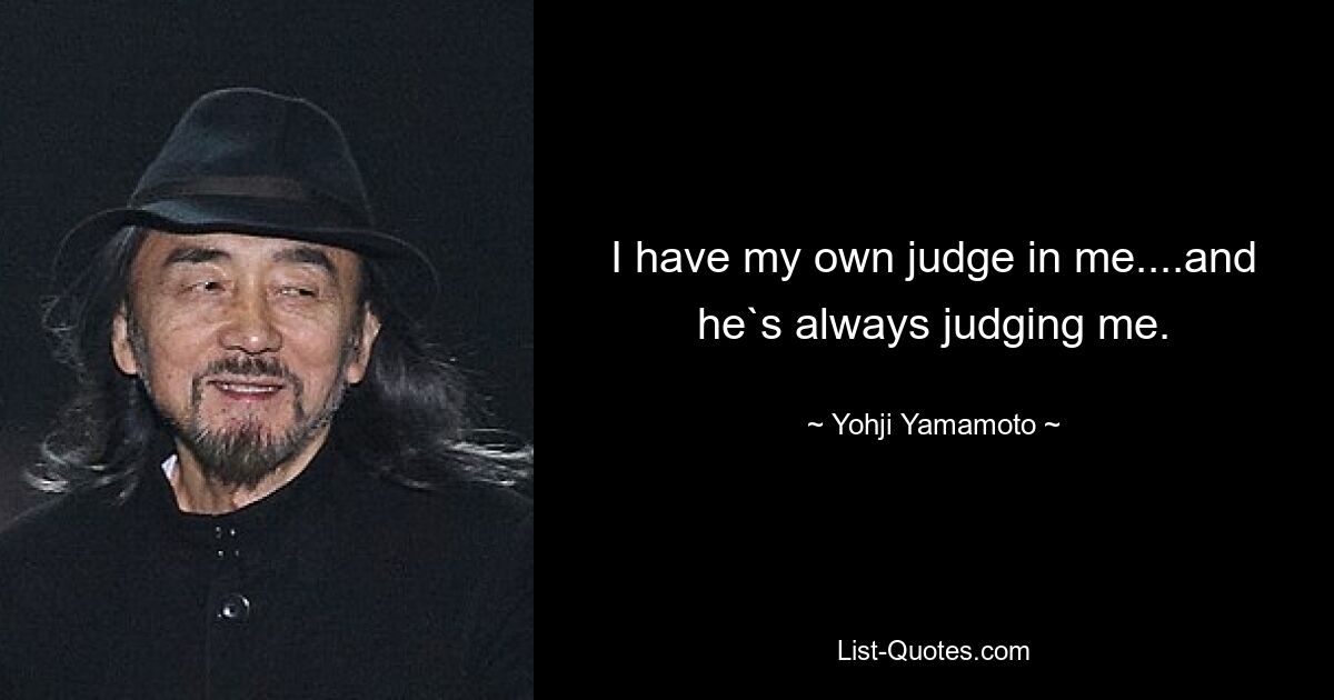 I have my own judge in me....and he`s always judging me. — © Yohji Yamamoto