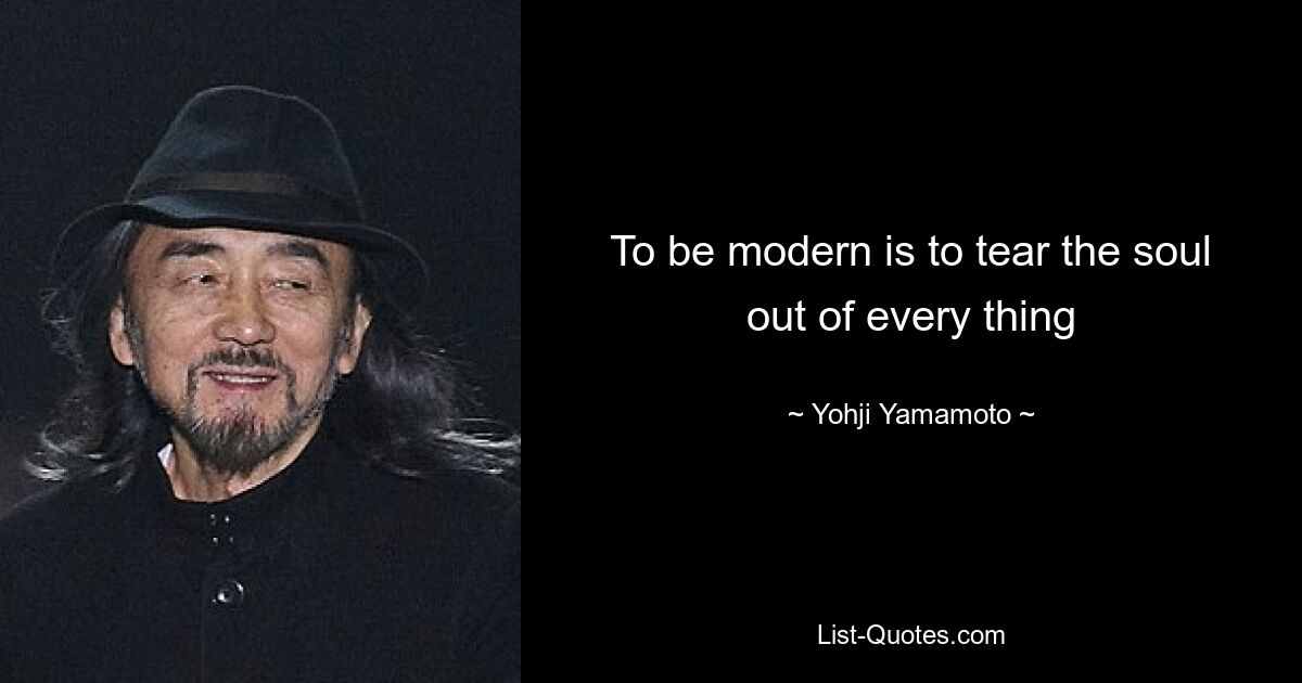 To be modern is to tear the soul out of every thing — © Yohji Yamamoto