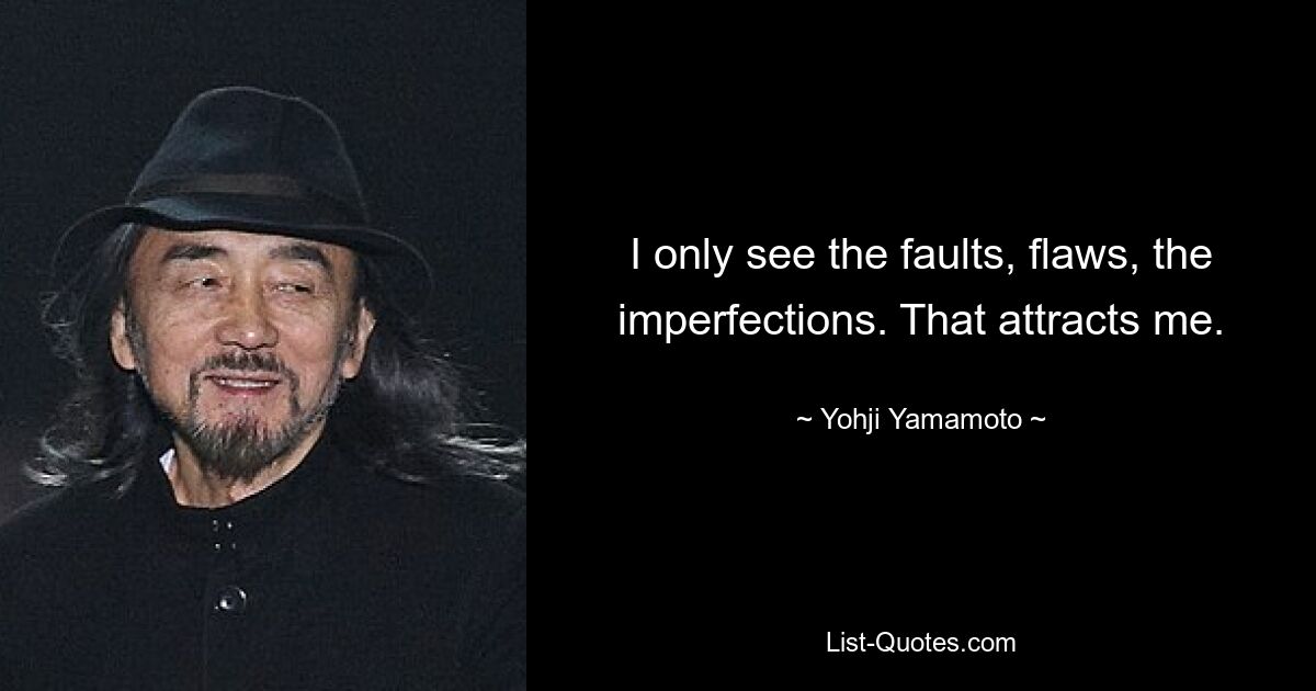 I only see the faults, flaws, the imperfections. That attracts me. — © Yohji Yamamoto