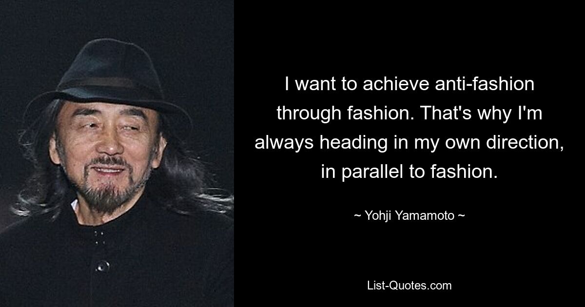 I want to achieve anti-fashion through fashion. That's why I'm always heading in my own direction, in parallel to fashion. — © Yohji Yamamoto