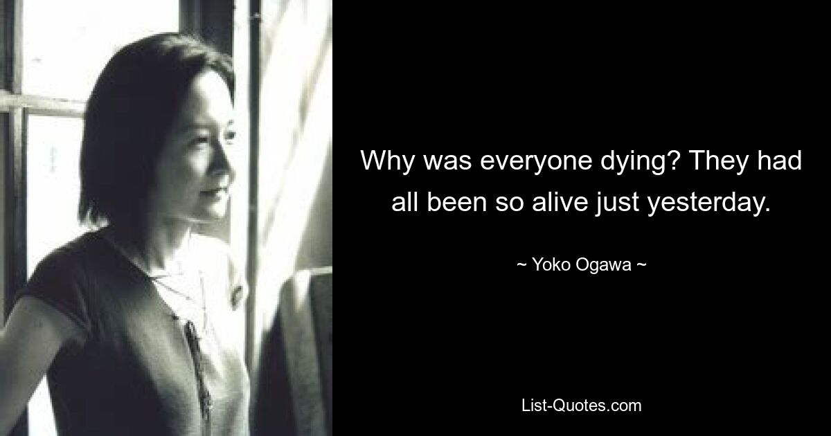 Why was everyone dying? They had all been so alive just yesterday. — © Yoko Ogawa