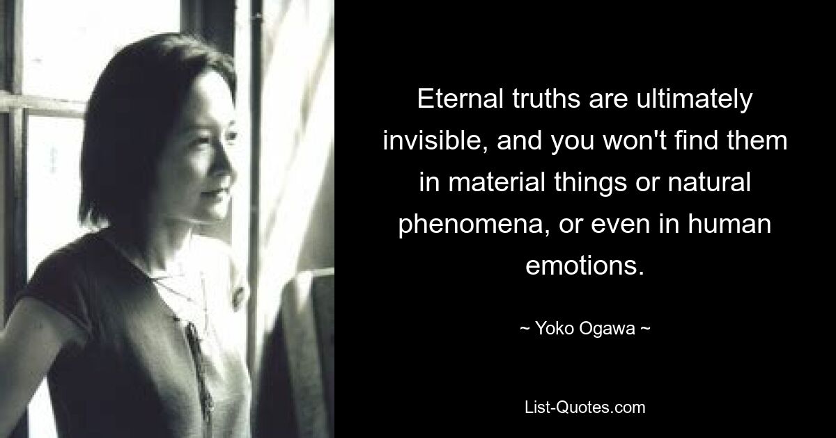 Eternal truths are ultimately invisible, and you won't find them in material things or natural phenomena, or even in human emotions. — © Yoko Ogawa