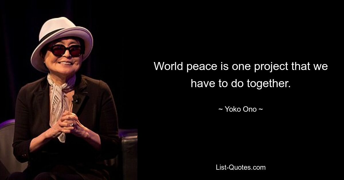 World peace is one project that we have to do together. — © Yoko Ono