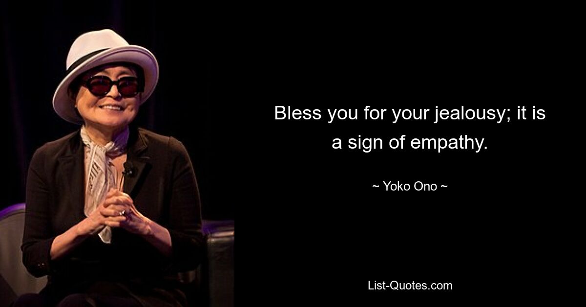 Bless you for your jealousy; it is a sign of empathy. — © Yoko Ono