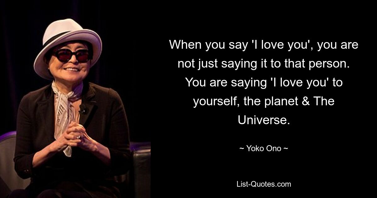 When you say 'I love you', you are not just saying it to that person. You are saying 'I love you' to yourself, the planet & The Universe. — © Yoko Ono