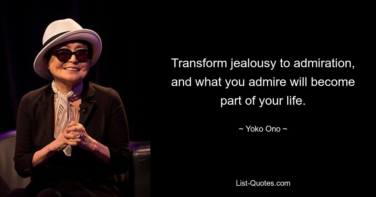 Transform jealousy to admiration, and what you admire will become part of your life. — © Yoko Ono