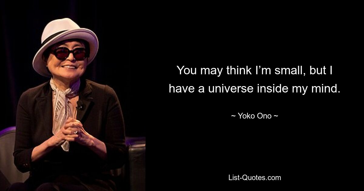 You may think I’m small, but I have a universe inside my mind. — © Yoko Ono