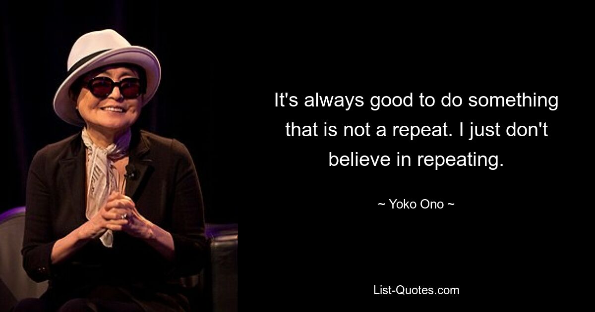 It's always good to do something that is not a repeat. I just don't believe in repeating. — © Yoko Ono