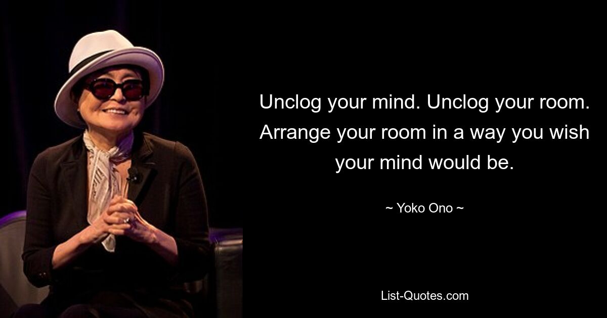 Unclog your mind. Unclog your room. Arrange your room in a way you wish your mind would be. — © Yoko Ono