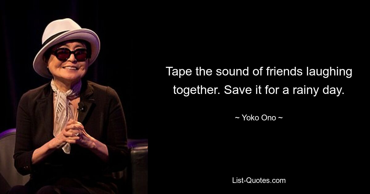 Tape the sound of friends laughing together. Save it for a rainy day. — © Yoko Ono