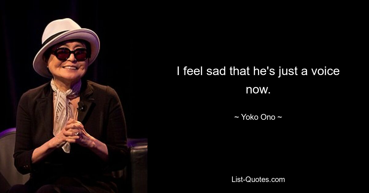 I feel sad that he's just a voice now. — © Yoko Ono