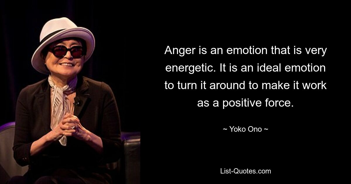 Anger is an emotion that is very energetic. It is an ideal emotion to turn it around to make it work as a positive force. — © Yoko Ono