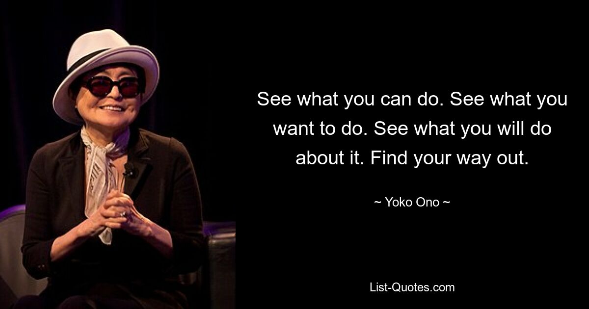 See what you can do. See what you want to do. See what you will do about it. Find your way out. — © Yoko Ono