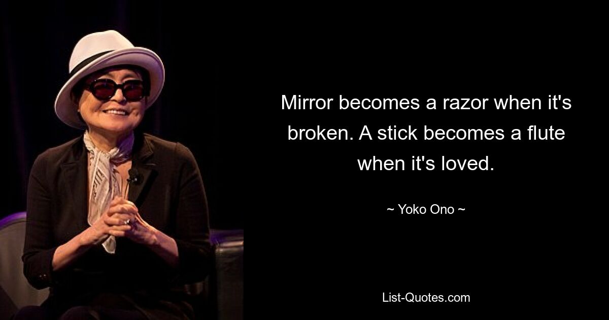 Mirror becomes a razor when it's broken. A stick becomes a flute when it's loved. — © Yoko Ono