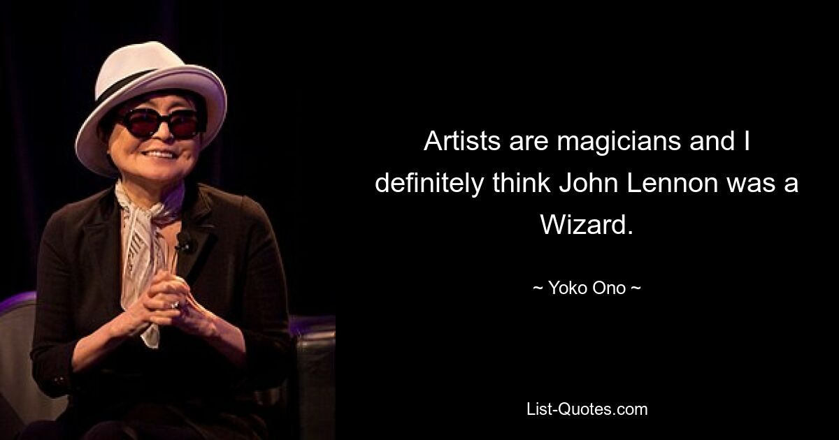 Artists are magicians and I definitely think John Lennon was a Wizard. — © Yoko Ono