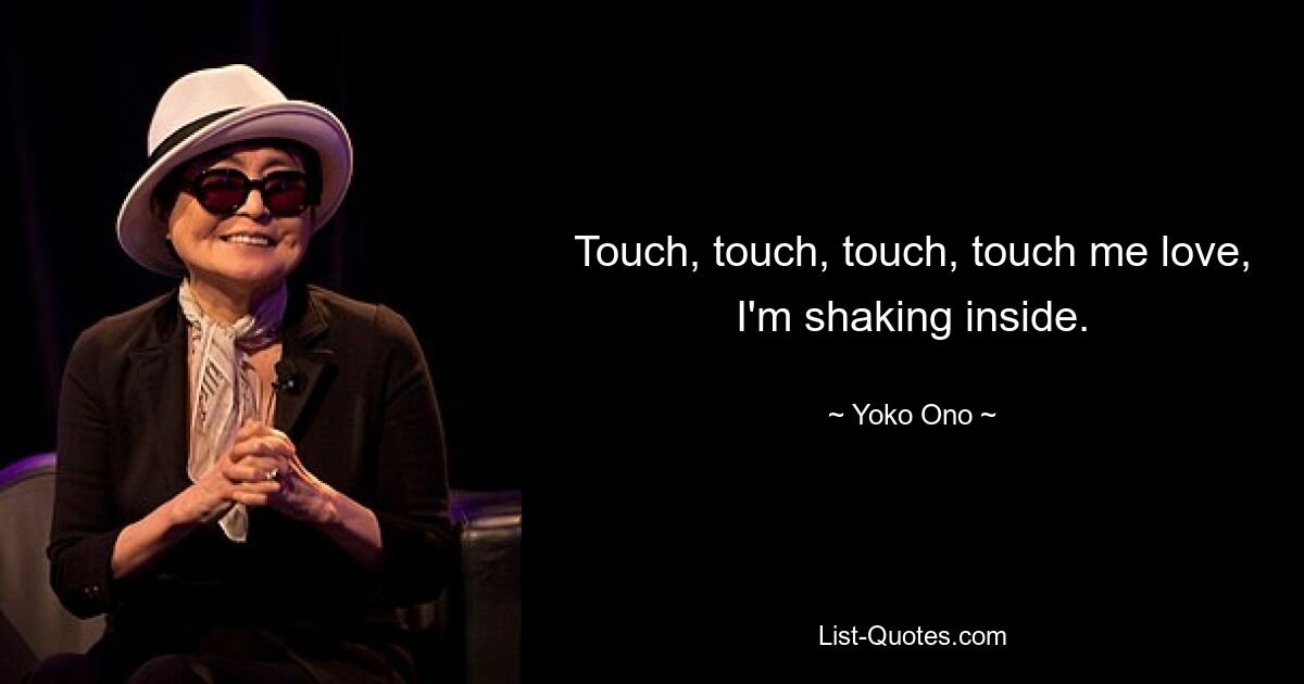 Touch, touch, touch, touch me love, I'm shaking inside. — © Yoko Ono