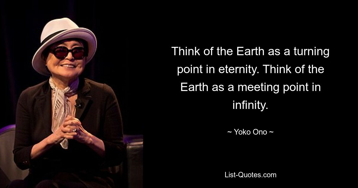 Think of the Earth as a turning point in eternity. Think of the Earth as a meeting point in infinity. — © Yoko Ono