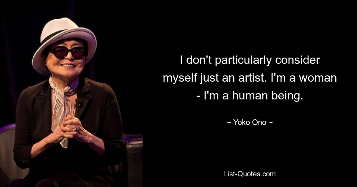 I don't particularly consider myself just an artist. I'm a woman - I'm a human being. — © Yoko Ono