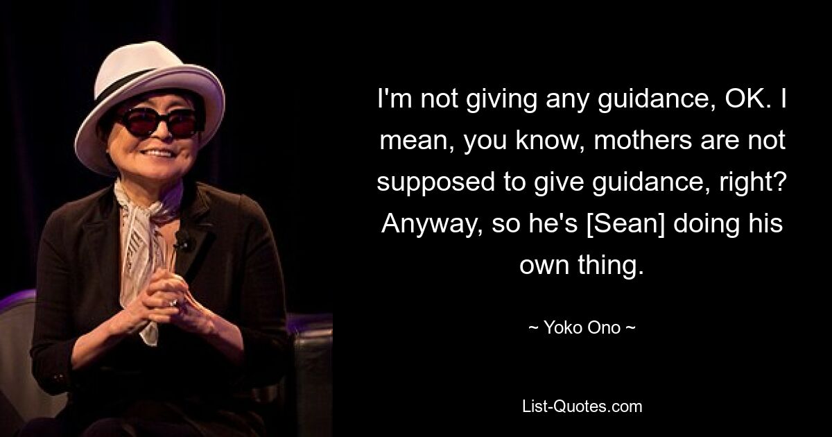 I'm not giving any guidance, OK. I mean, you know, mothers are not supposed to give guidance, right? Anyway, so he's [Sean] doing his own thing. — © Yoko Ono