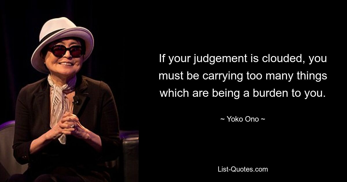 If your judgement is clouded, you must be carrying too many things which are being a burden to you. — © Yoko Ono