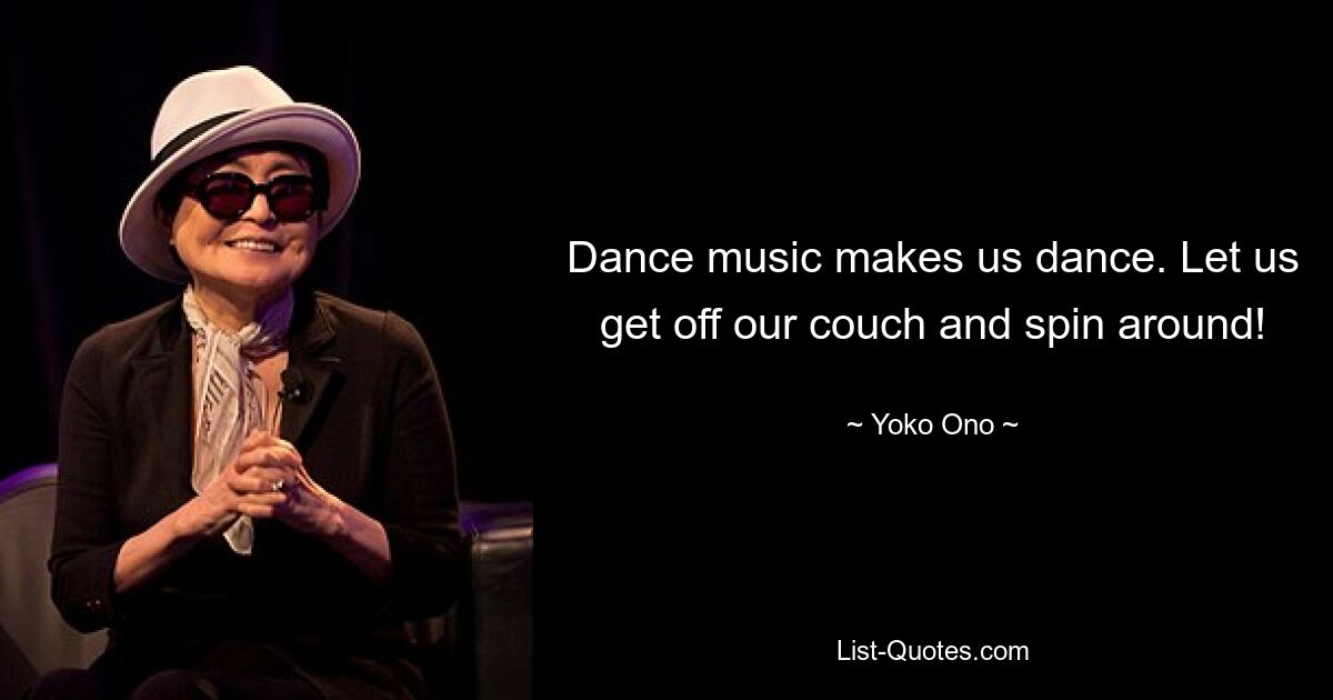 Dance music makes us dance. Let us get off our couch and spin around! — © Yoko Ono