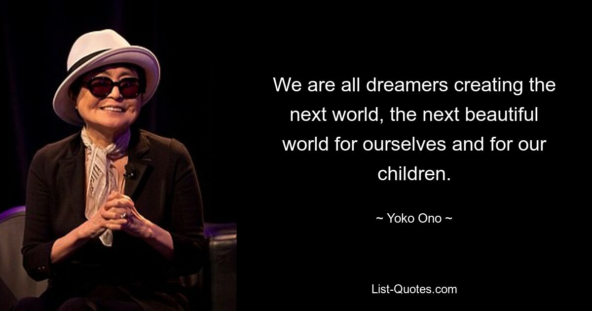 We are all dreamers creating the next world, the next beautiful world for ourselves and for our children. — © Yoko Ono