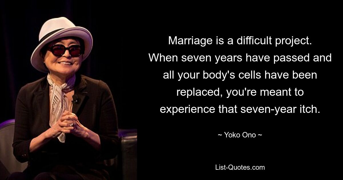 Marriage is a difficult project. When seven years have passed and all your body's cells have been replaced, you're meant to experience that seven-year itch. — © Yoko Ono