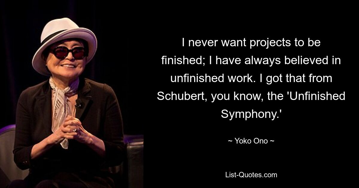 Ich möchte nie, dass Projekte abgeschlossen werden. Ich habe immer an unvollendete Arbeit geglaubt. Das habe ich von Schubert, wissen Sie, die „Unvollendete Symphonie“. — © Yoko Ono 