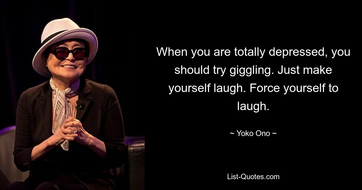 When you are totally depressed, you should try giggling. Just make yourself laugh. Force yourself to laugh. — © Yoko Ono