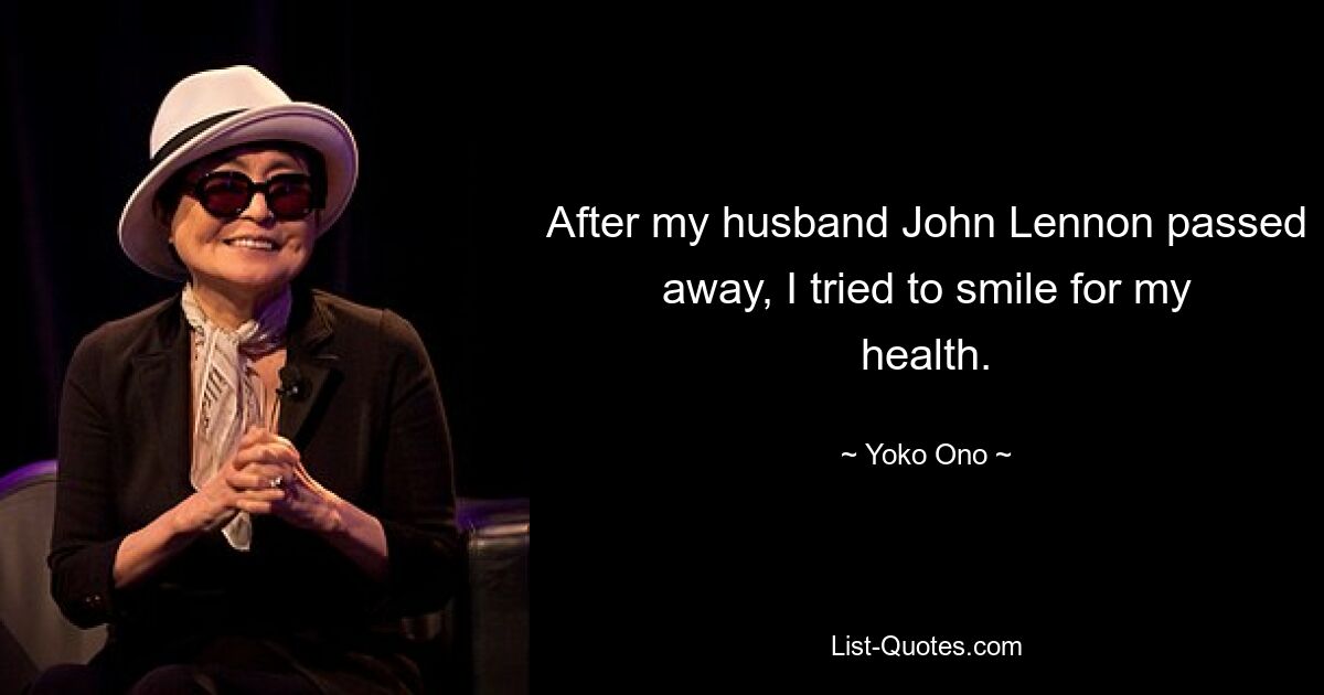 After my husband John Lennon passed away, I tried to smile for my health. — © Yoko Ono