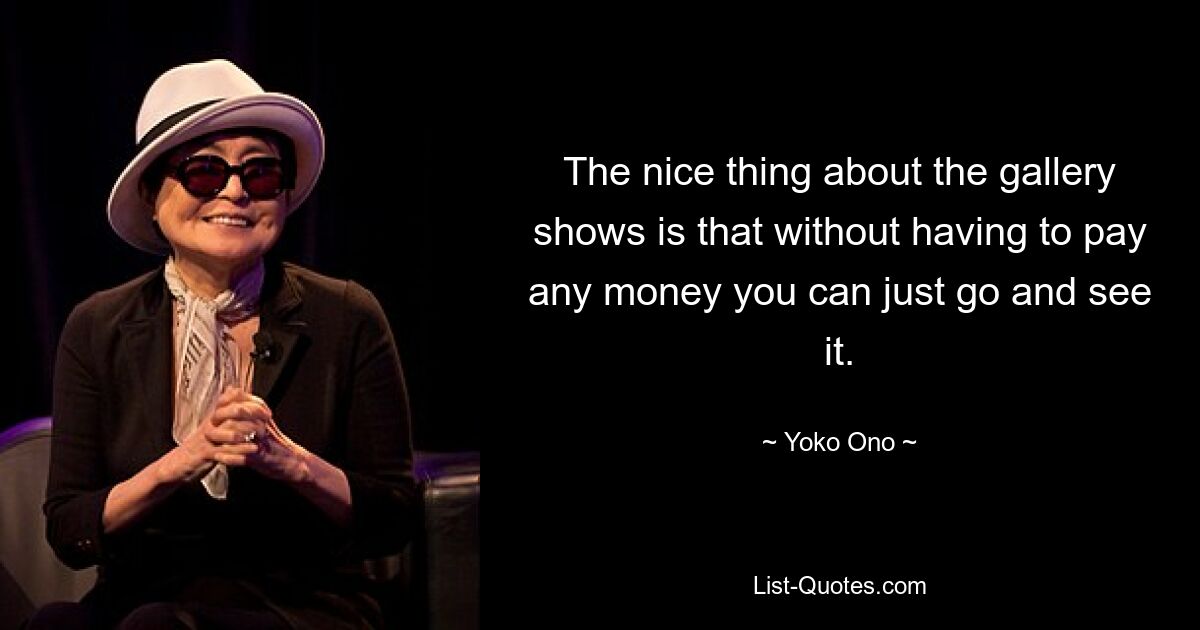 The nice thing about the gallery shows is that without having to pay any money you can just go and see it. — © Yoko Ono