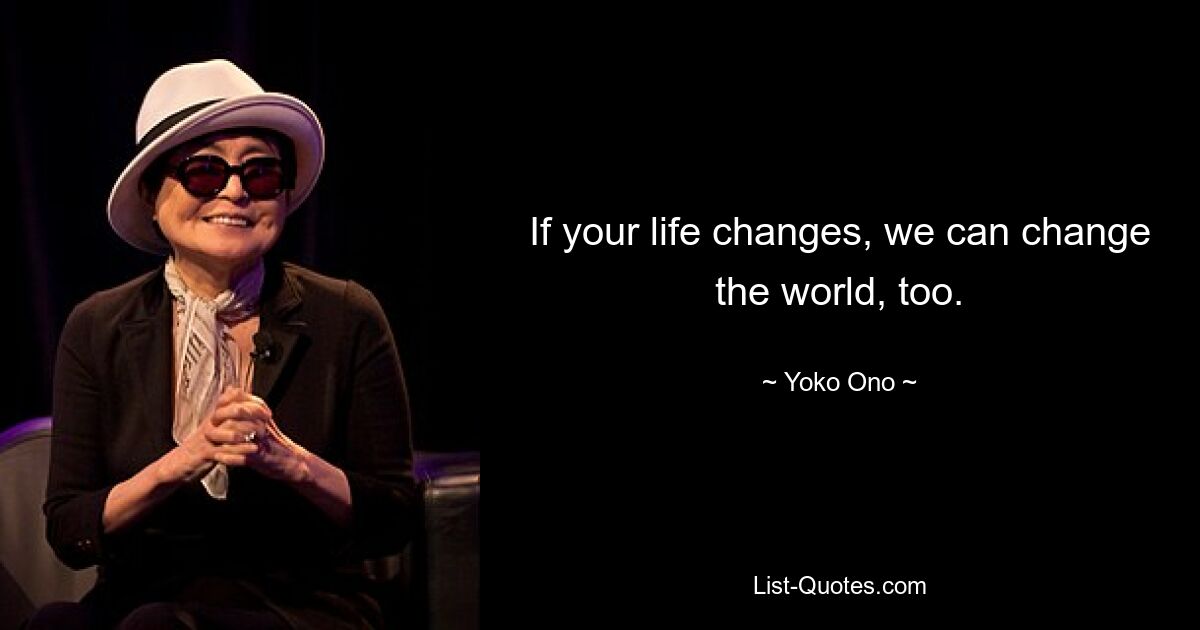 If your life changes, we can change the world, too. — © Yoko Ono