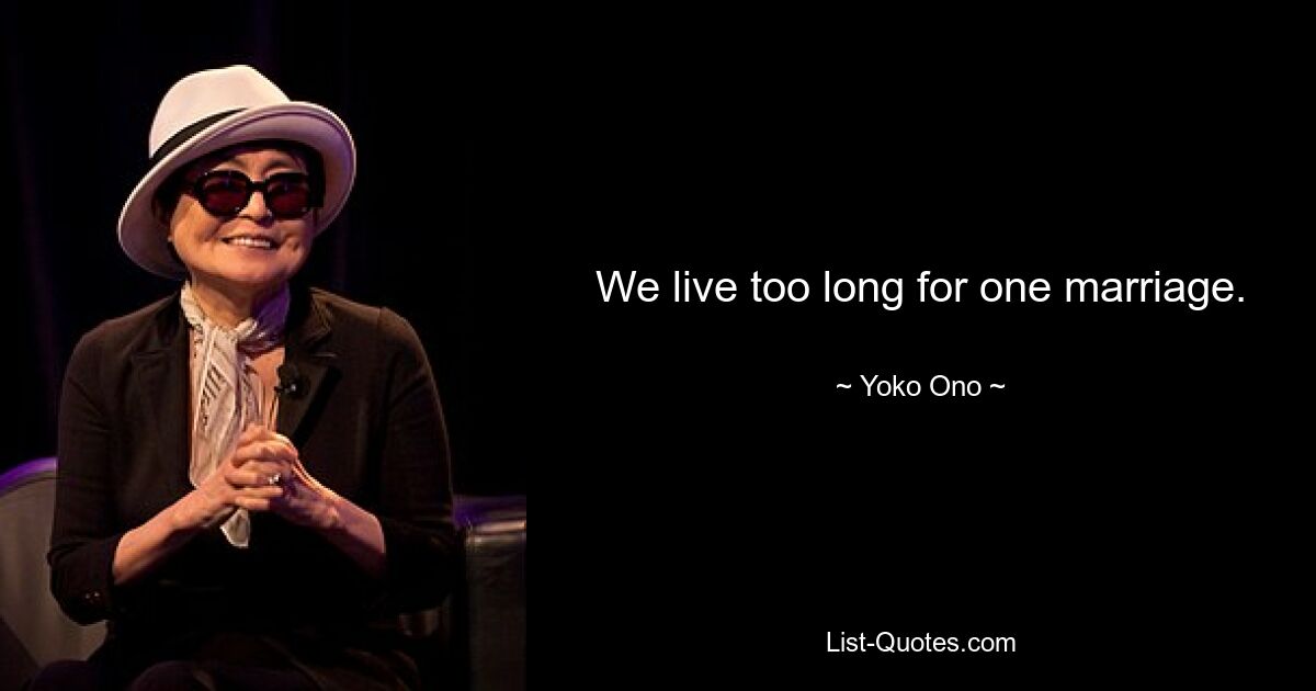 We live too long for one marriage. — © Yoko Ono