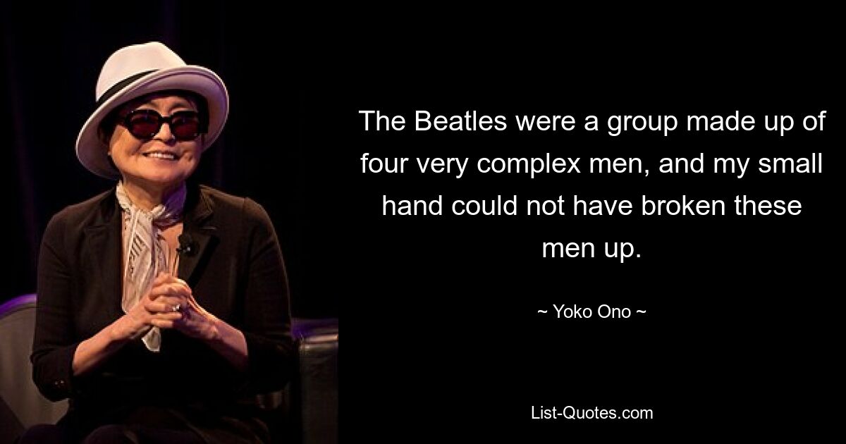 The Beatles were a group made up of four very complex men, and my small hand could not have broken these men up. — © Yoko Ono