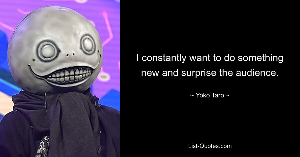 I constantly want to do something new and surprise the audience. — © Yoko Taro