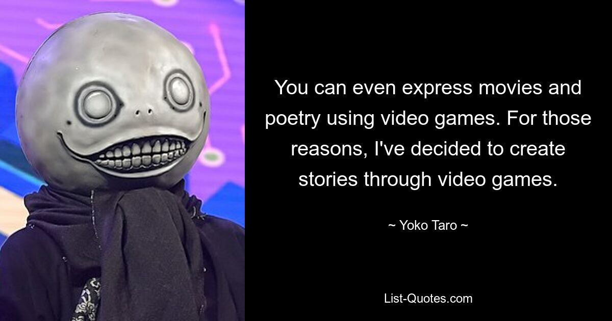 You can even express movies and poetry using video games. For those reasons, I've decided to create stories through video games. — © Yoko Taro