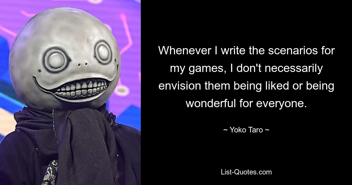 Whenever I write the scenarios for my games, I don't necessarily envision them being liked or being wonderful for everyone. — © Yoko Taro