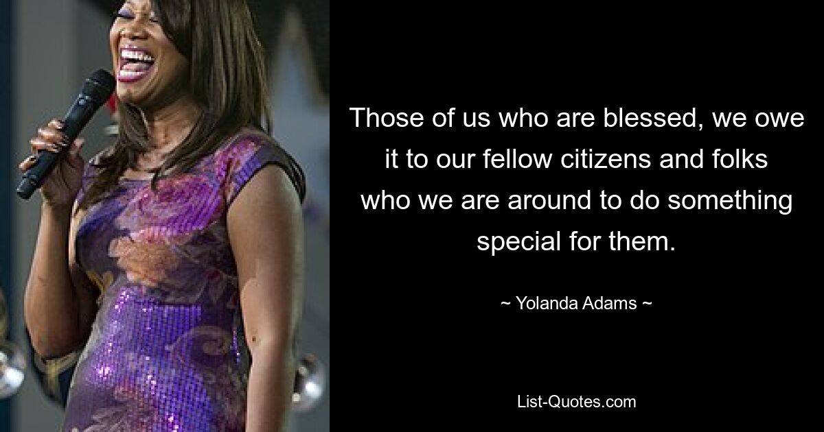 Those of us who are blessed, we owe it to our fellow citizens and folks who we are around to do something special for them. — © Yolanda Adams