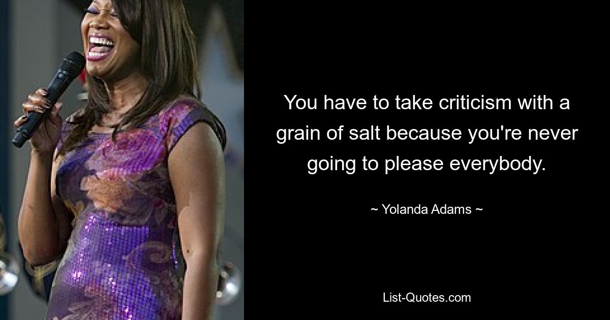 You have to take criticism with a grain of salt because you're never going to please everybody. — © Yolanda Adams