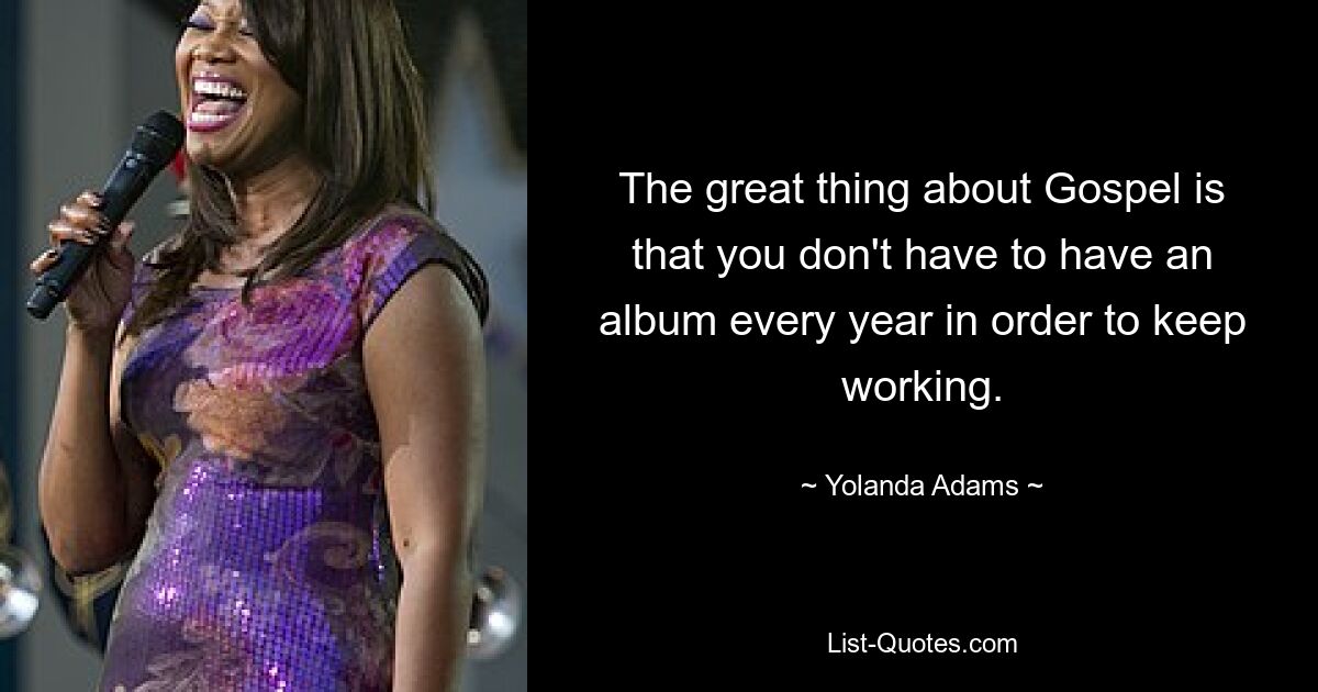 The great thing about Gospel is that you don't have to have an album every year in order to keep working. — © Yolanda Adams