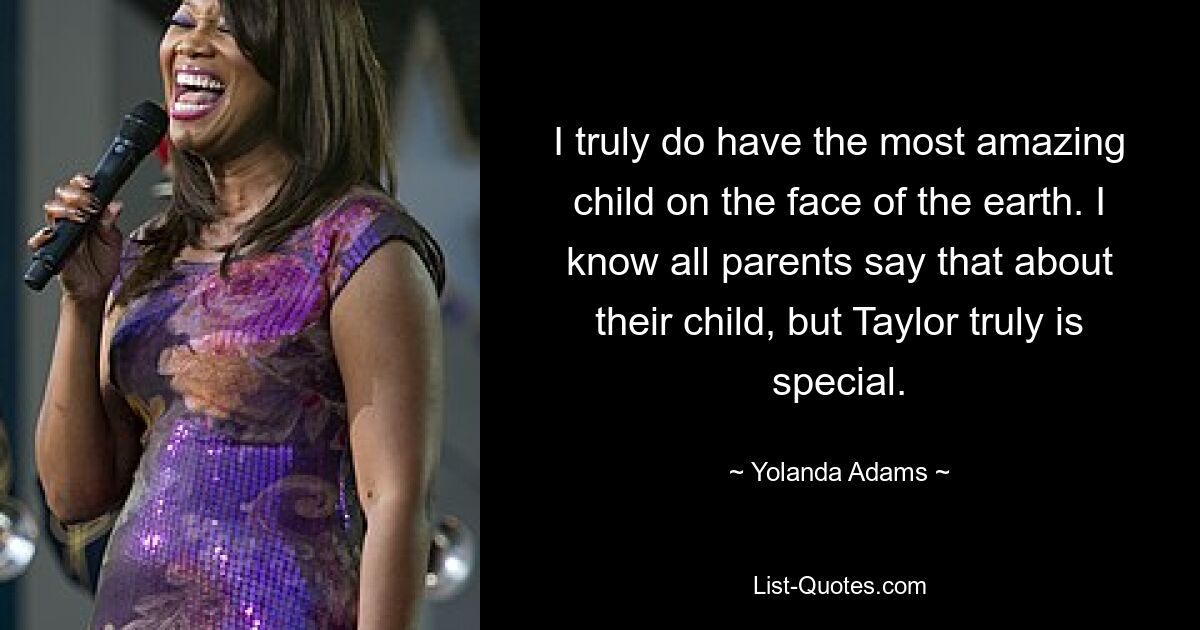 I truly do have the most amazing child on the face of the earth. I know all parents say that about their child, but Taylor truly is special. — © Yolanda Adams