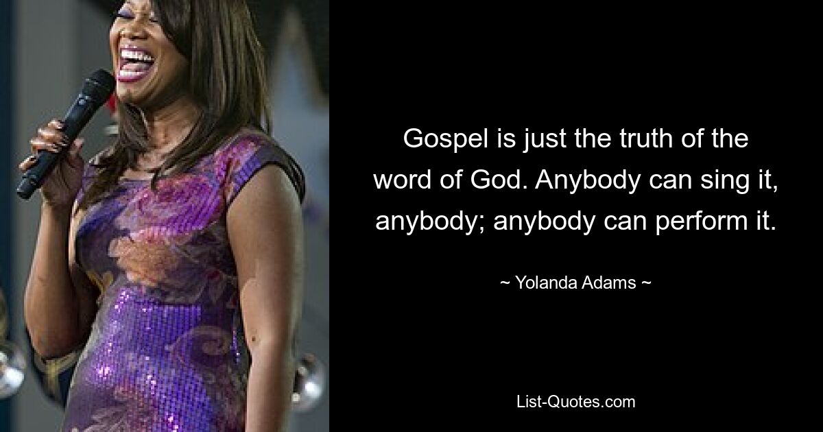 Gospel is just the truth of the word of God. Anybody can sing it, anybody; anybody can perform it. — © Yolanda Adams