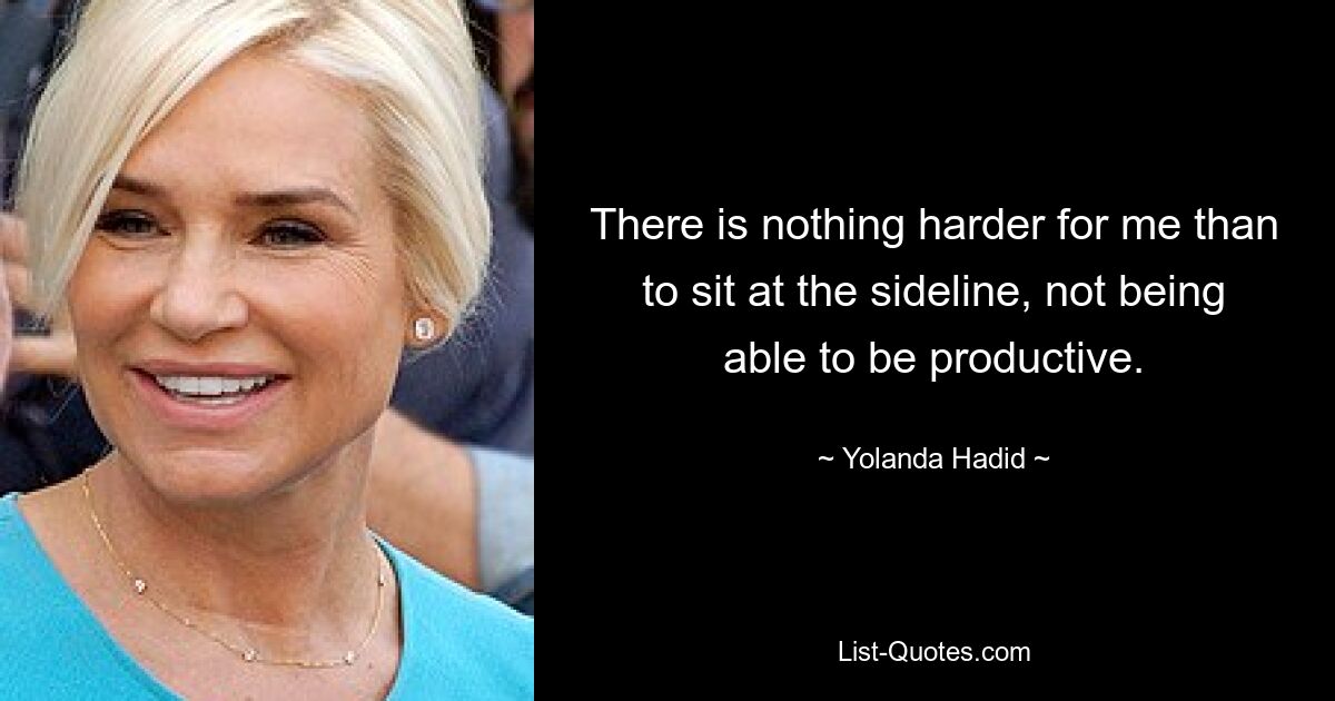 There is nothing harder for me than to sit at the sideline, not being able to be productive. — © Yolanda Hadid