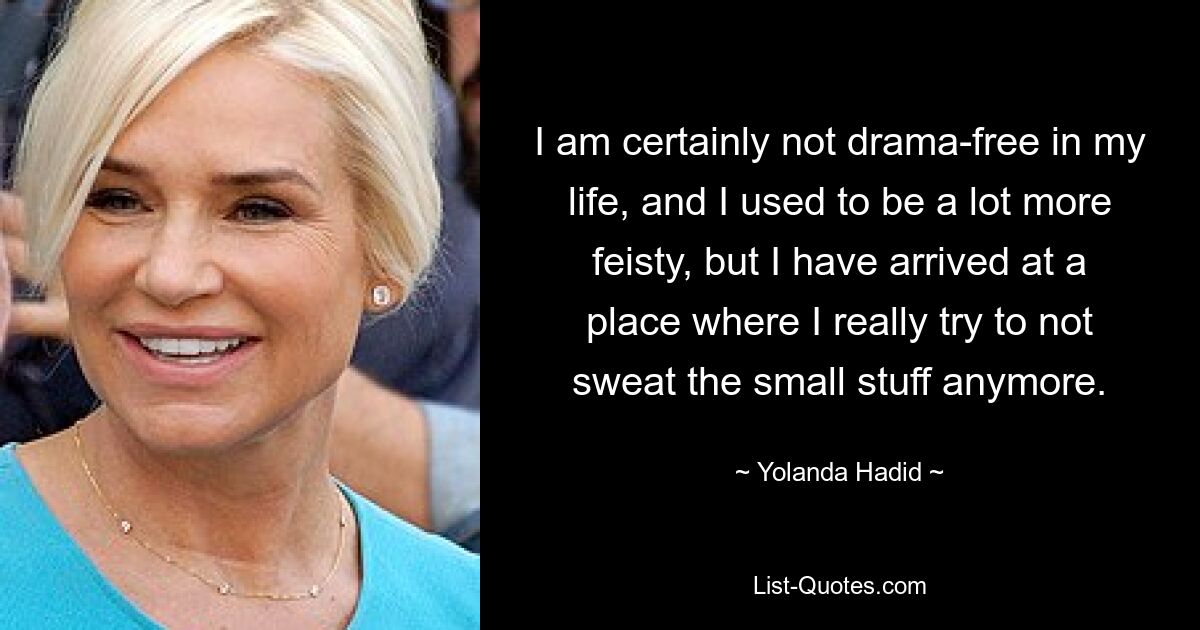 I am certainly not drama-free in my life, and I used to be a lot more feisty, but I have arrived at a place where I really try to not sweat the small stuff anymore. — © Yolanda Hadid