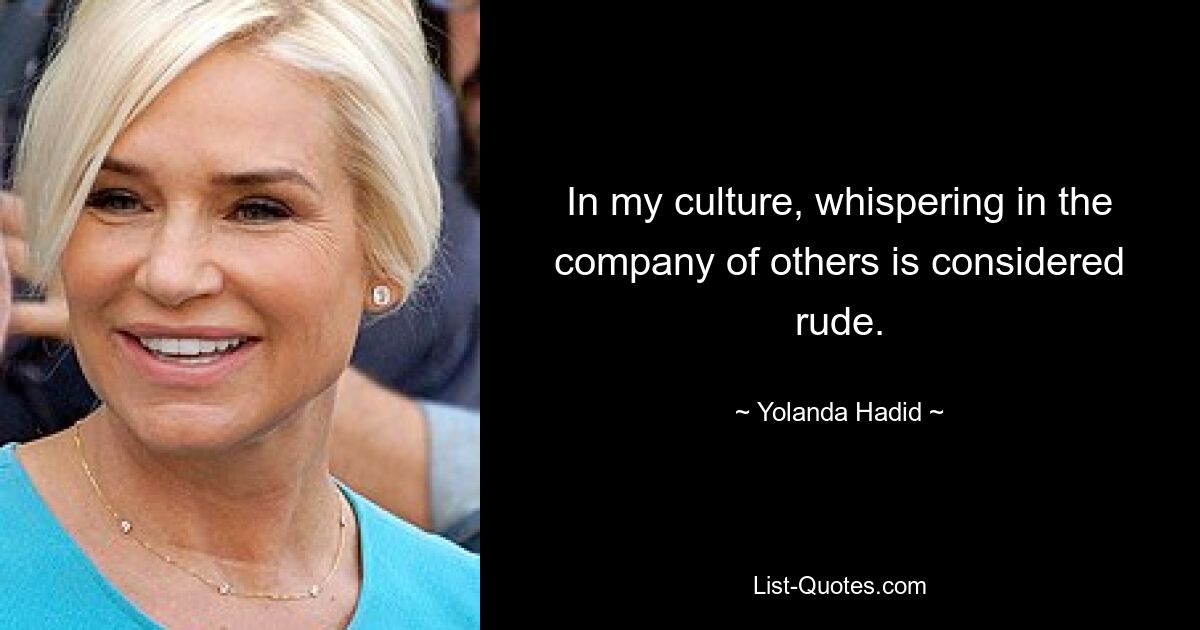 In my culture, whispering in the company of others is considered rude. — © Yolanda Hadid