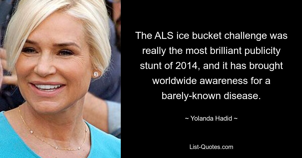 The ALS ice bucket challenge was really the most brilliant publicity stunt of 2014, and it has brought worldwide awareness for a barely-known disease. — © Yolanda Hadid