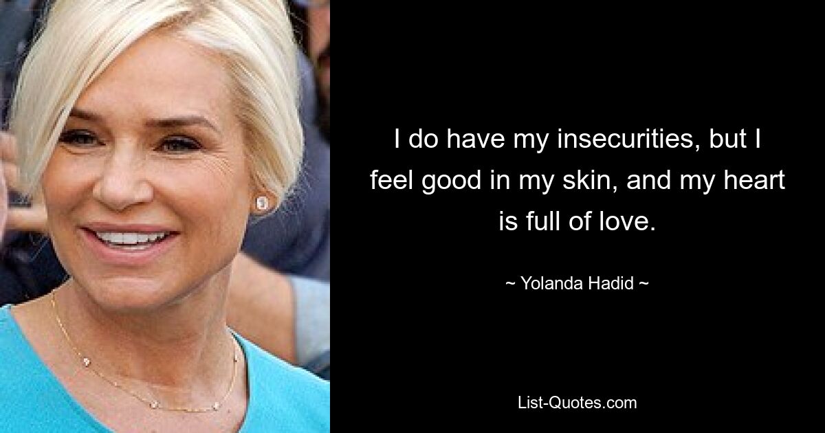 I do have my insecurities, but I feel good in my skin, and my heart is full of love. — © Yolanda Hadid