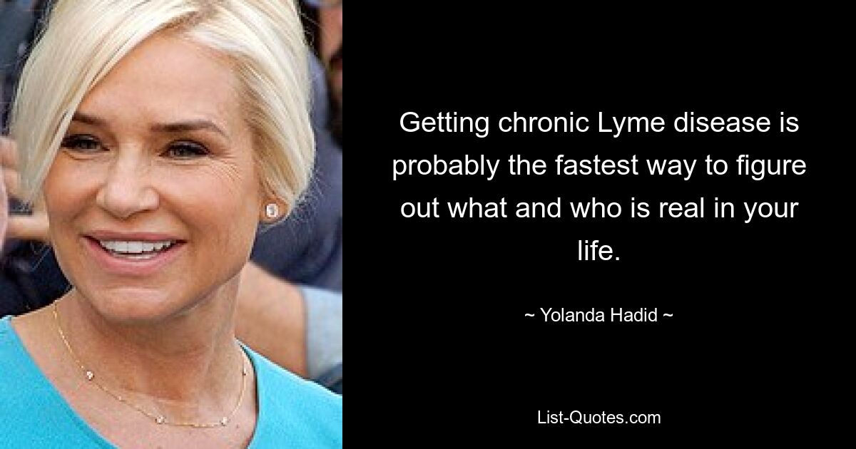 Getting chronic Lyme disease is probably the fastest way to figure out what and who is real in your life. — © Yolanda Hadid