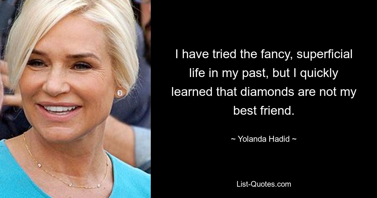 I have tried the fancy, superficial life in my past, but I quickly learned that diamonds are not my best friend. — © Yolanda Hadid