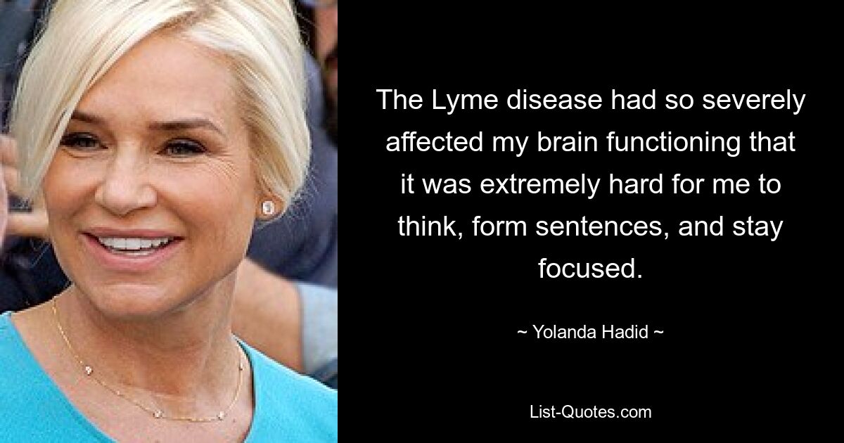 The Lyme disease had so severely affected my brain functioning that it was extremely hard for me to think, form sentences, and stay focused. — © Yolanda Hadid